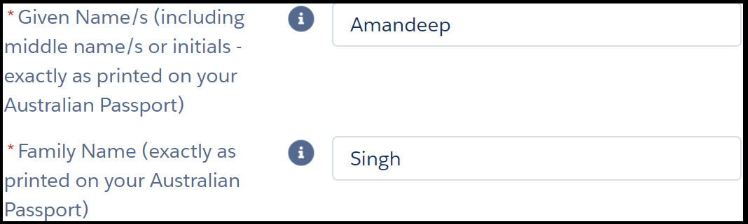 Image shows two fields in an online form. The instruction next to the first field reads, “* given name s (including middle name s or initials – exactly as printed on your Australian Passport)”. The text entry field to its right shows example “Amandeep”. Instruction for second field reads, “* family name”. The text entry field to its right shows example “Singh”. Asterisks next to instructions are red and indicate a mandatory field.