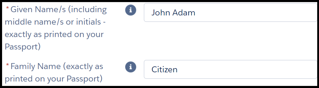 Image shows two fields in an online form. The instruction next to the first field reads, “* given name s (including middle names or initials – exactly as printed on your passport)”. The text entry to the right shows example “john adam”. Instruction for second field reads, “* family name (exactly as printed on your passport)”. The text entry to the right shows example “citizen”. Asterisks next to instructions are red and indicate a mandatory field.